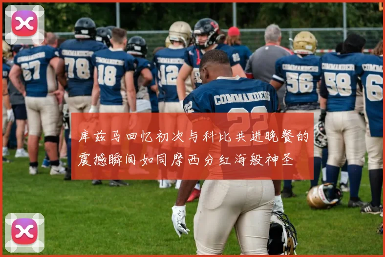 库兹马回忆初次与科比共进晚餐的震撼瞬间如同摩西分红海般神圣