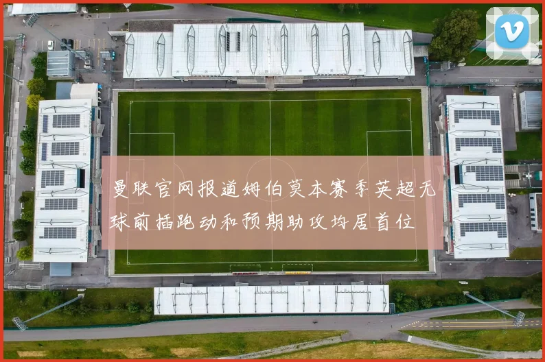 曼联官网报道姆伯莫本赛季英超无球前插跑动和预期助攻均居首位