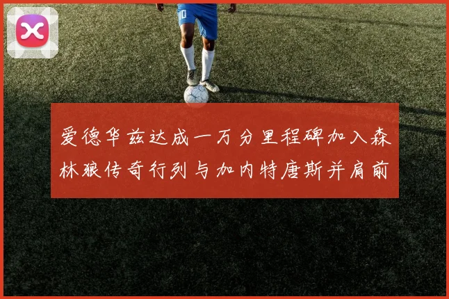 爱德华兹达成一万分里程碑加入森林狼传奇行列与加内特唐斯并肩前行