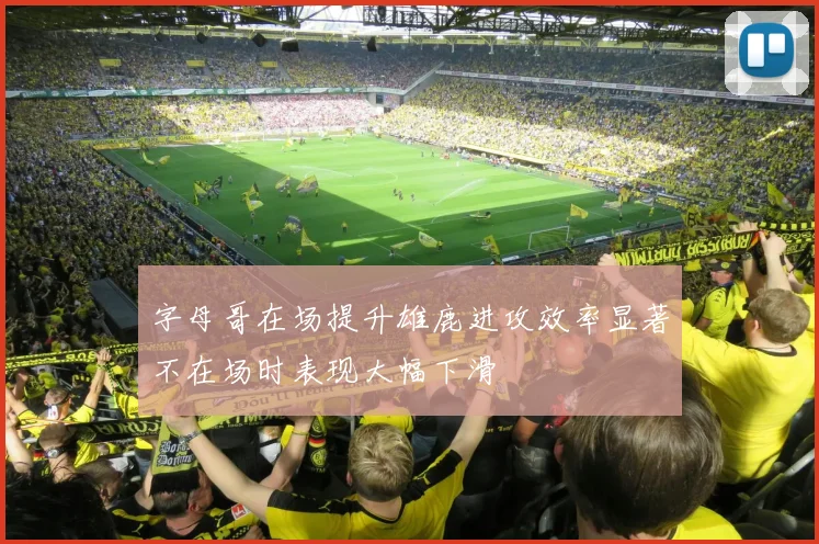 字母哥在场提升雄鹿进攻效率显著不在场时表现大幅下滑