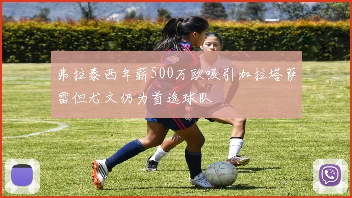 弗拉泰西年薪500万欧吸引加拉塔萨雷但尤文仍为首选球队