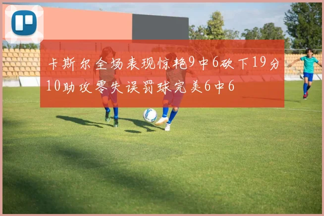 卡斯尔全场表现惊艳9中6砍下19分10助攻零失误罚球完美6中6