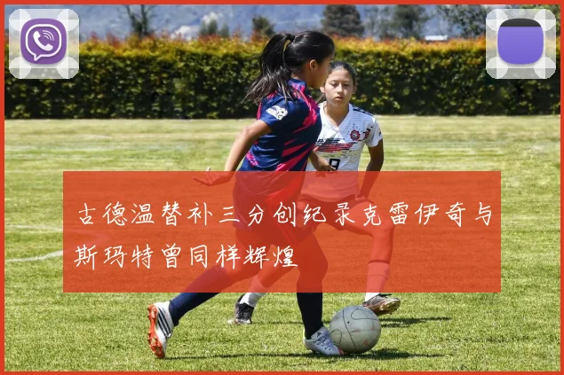 古德温替补三分创纪录克雷伊奇与斯玛特曾同样辉煌