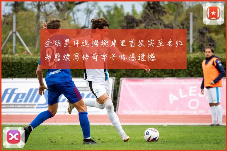 全明星评选揭晓库里首发实至名归老詹续写传奇华子略感遗憾