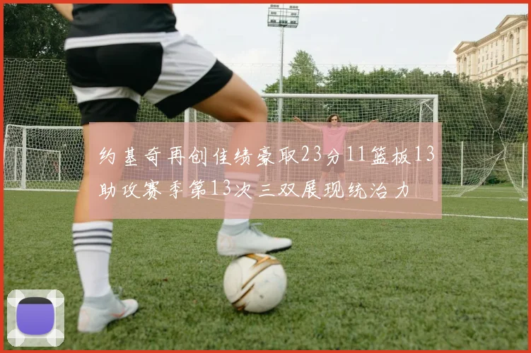 约基奇再创佳绩豪取23分11篮板13助攻赛季第13次三双展现统治力