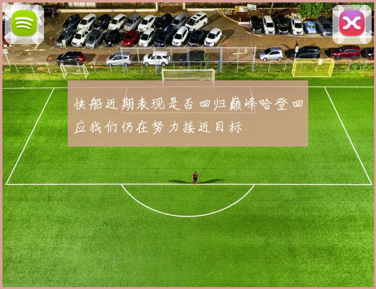快船近期表现是否回归巅峰哈登回应我们仍在努力接近目标
