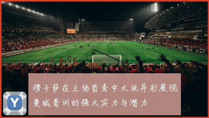 穆卡萨在主场首秀中大放异彩展现曼城青训的强大实力与潜力