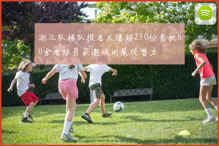 浙江队梯队报名火爆超250份首批60余名球员获邀试训展现潜力
