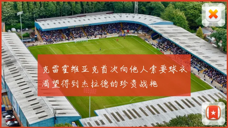 克雷霍维亚克首次向他人索要球衣渴望得到杰拉德的珍贵战袍