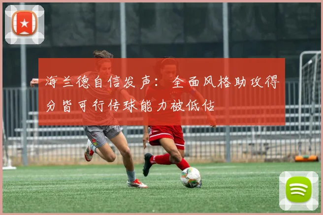 海兰德自信发声：全面风格助攻得分皆可行传球能力被低估