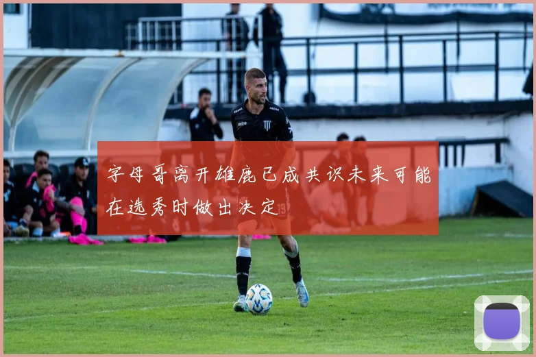 字母哥离开雄鹿已成共识未来可能在选秀时做出决定