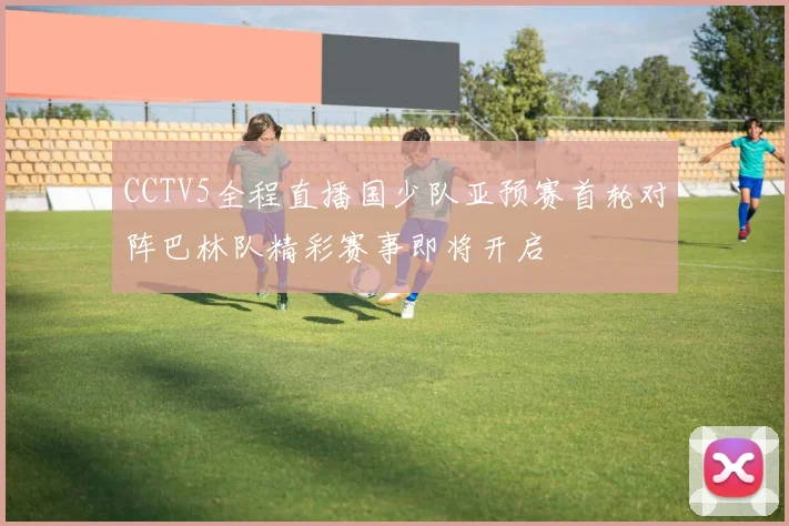 CCTV5全程直播国少队亚预赛首轮对阵巴林队精彩赛事即将开启