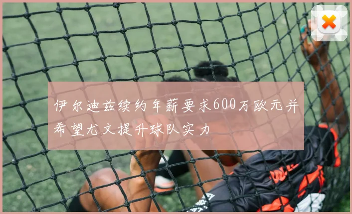 伊尔迪兹续约年薪要求600万欧元并希望尤文提升球队实力
