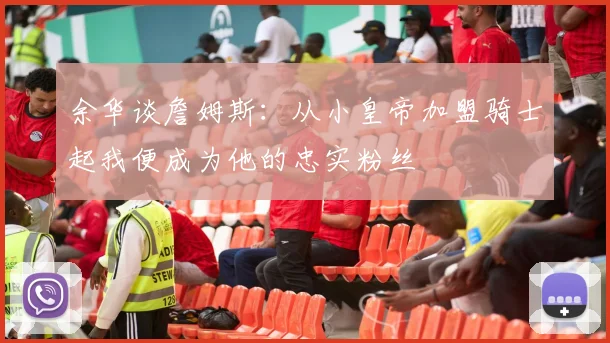 余华谈詹姆斯：从小皇帝加盟骑士起我便成为他的忠实粉丝