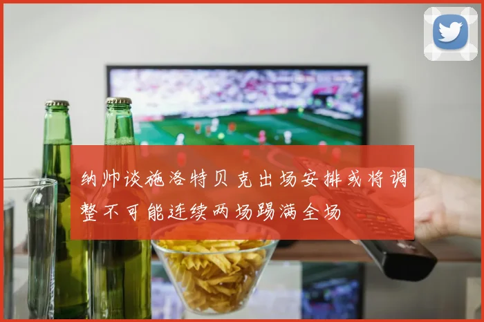 纳帅谈施洛特贝克出场安排或将调整不可能连续两场踢满全场