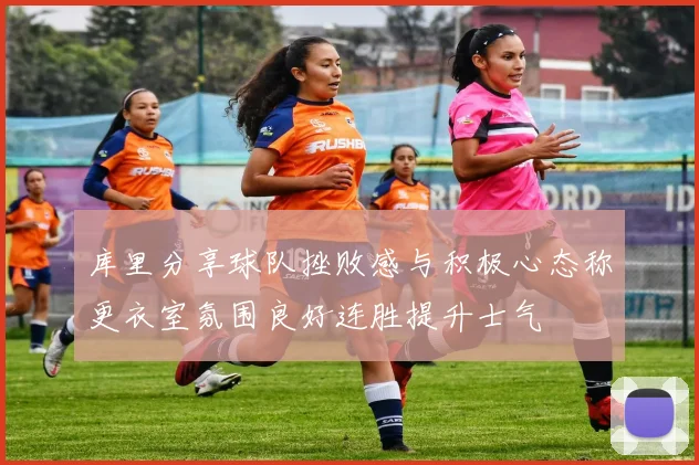 库里分享球队挫败感与积极心态称更衣室氛围良好连胜提升士气
