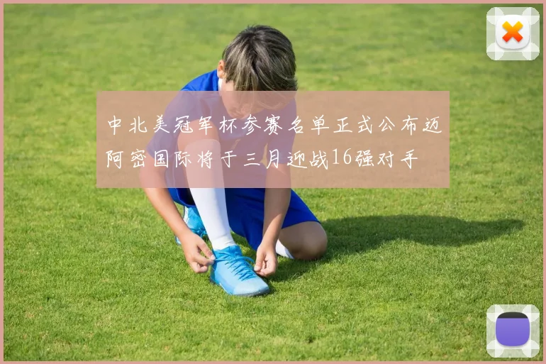 中北美冠军杯参赛名单正式公布迈阿密国际将于三月迎战16强对手