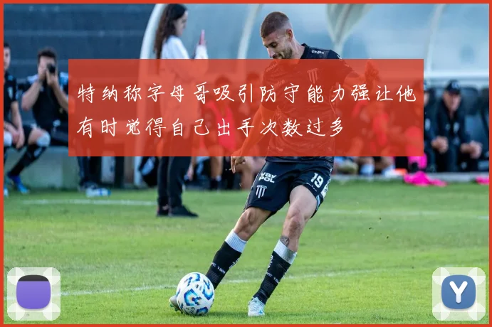 特纳称字母哥吸引防守能力强让他有时觉得自己出手次数过多
