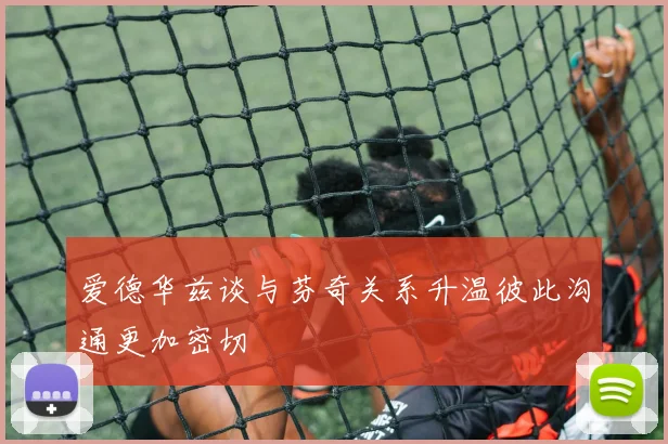 爱德华兹谈与芬奇关系升温彼此沟通更加密切