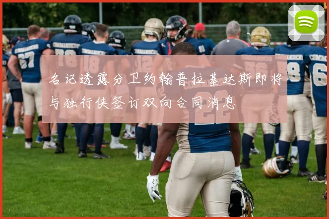 名记透露分卫约翰普拉基达斯即将与独行侠签订双向合同消息