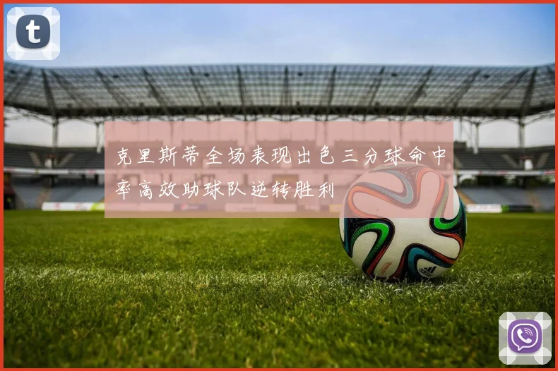 克里斯蒂全场表现出色三分球命中率高效助球队逆转胜利
