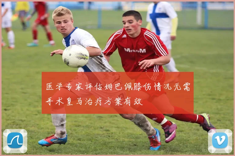医学专家评估姆巴佩膝伤情况无需手术皇马治疗方案有效