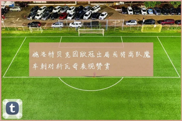 施洛特贝克因欧冠出局或将离队魔车刺对科瓦奇表现赞赏