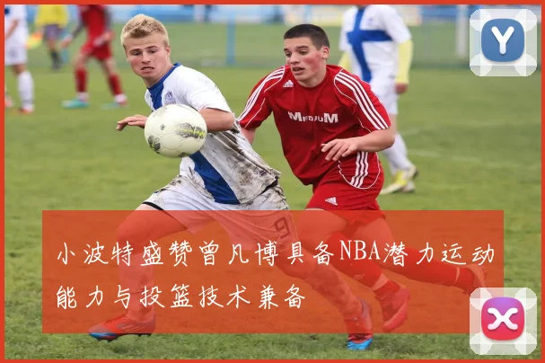 小波特盛赞曾凡博具备NBA潜力运动能力与投篮技术兼备