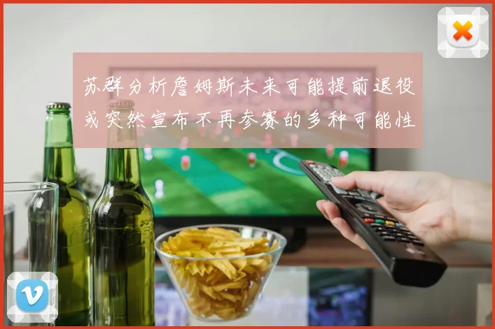 苏群分析詹姆斯未来可能提前退役或突然宣布不再参赛的多种可能性