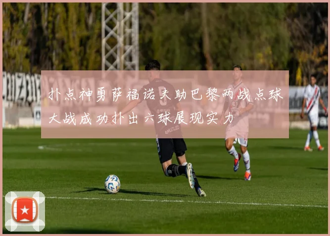 扑点神勇萨福诺夫助巴黎两战点球大战成功扑出六球展现实力