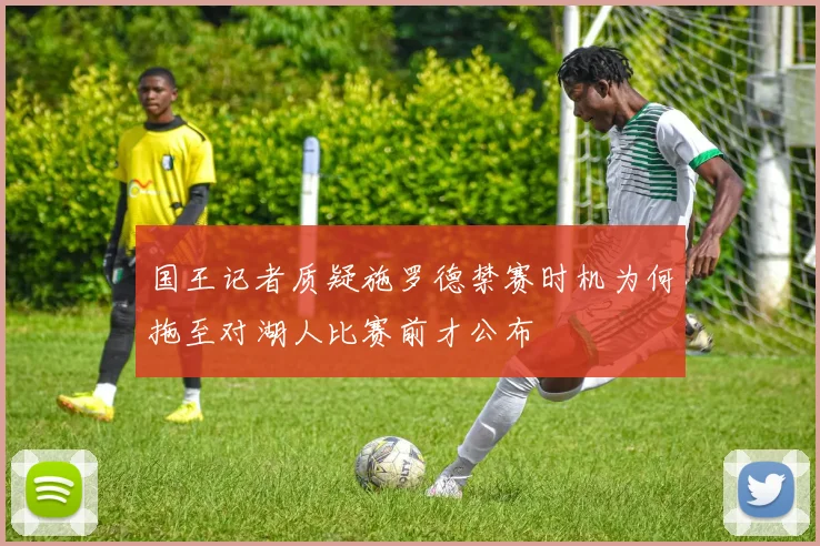 国王记者质疑施罗德禁赛时机为何拖至对湖人比赛前才公布