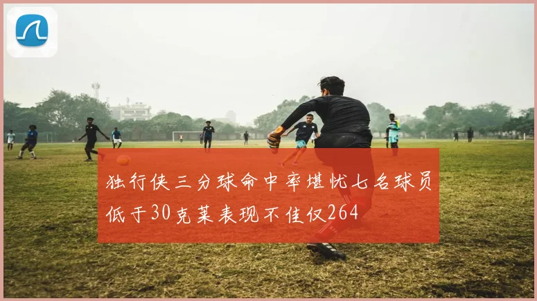 独行侠三分球命中率堪忧七名球员低于30克莱表现不佳仅264