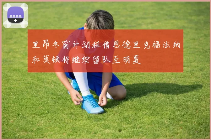 里昂冬窗计划租借恩德里克福法纳和莫顿将继续留队至明夏