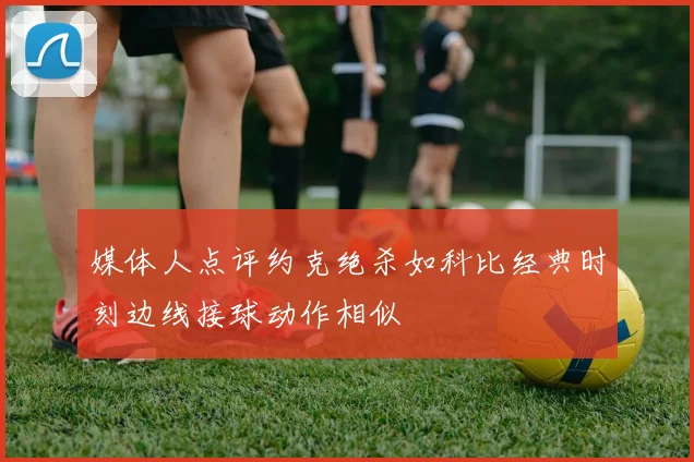 媒体人点评约克绝杀如科比经典时刻边线接球动作相似