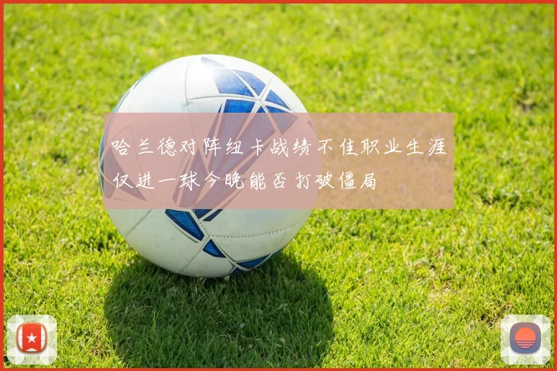 哈兰德对阵纽卡战绩不佳职业生涯仅进一球今晚能否打破僵局