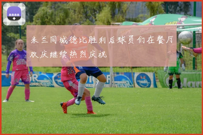 米兰同城德比胜利后球员们在餐厅欢庆继续热烈庆祝