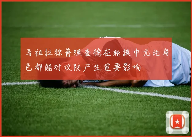 马祖拉称普理查德在轮换中无论角色都能对攻防产生重要影响