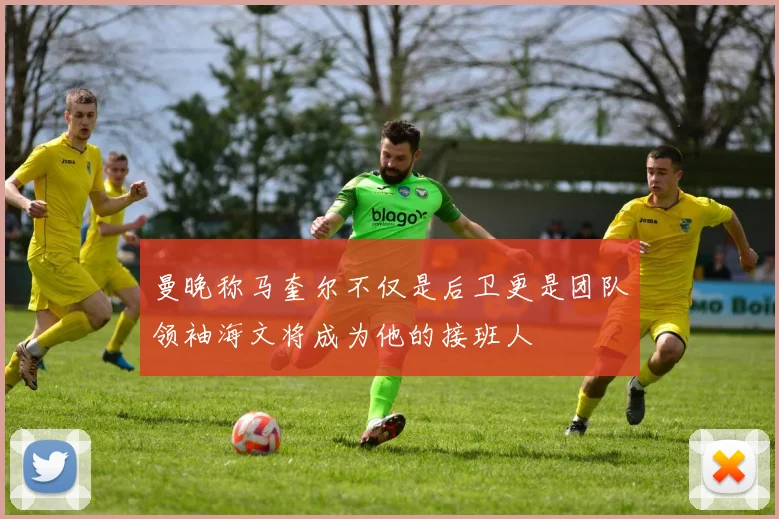 曼晚称马奎尔不仅是后卫更是团队领袖海文将成为他的接班人