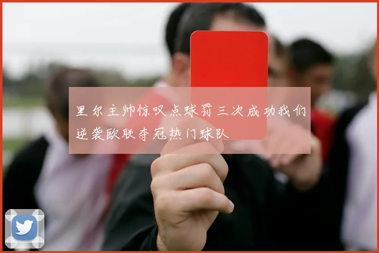 里尔主帅惊叹点球罚三次成功我们逆袭欧联夺冠热门球队