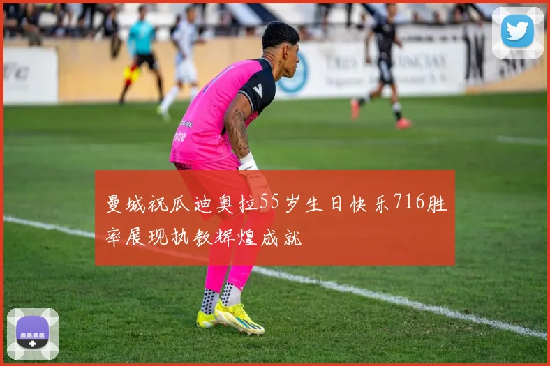 曼城祝瓜迪奥拉55岁生日快乐716胜率展现执教辉煌成就