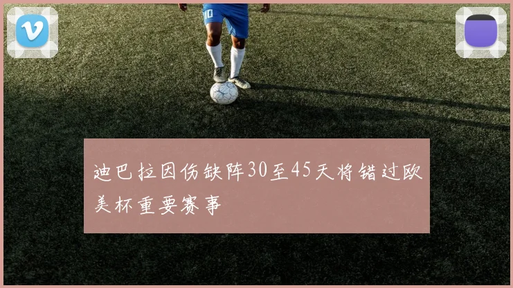 迪巴拉因伤缺阵30至45天将错过欧美杯重要赛事