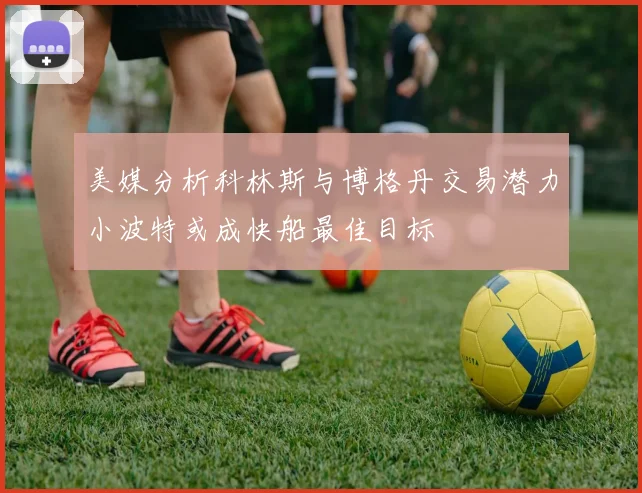 美媒分析科林斯与博格丹交易潜力小波特或成快船最佳目标