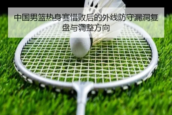 中国男篮热身赛惜败后的外线防守漏洞复盘与调整方向